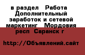  в раздел : Работа » Дополнительный заработок и сетевой маркетинг . Мордовия респ.,Саранск г.